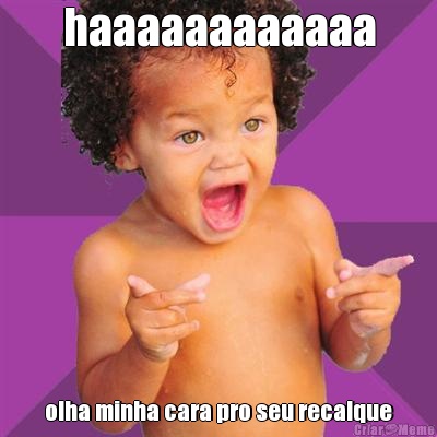 haaaaaaaaaaaa olha minha cara pro seu recalque