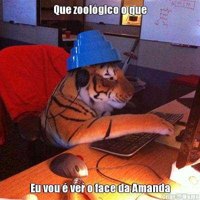Que zool�gico o que Eu vou � ver o face da Amanda