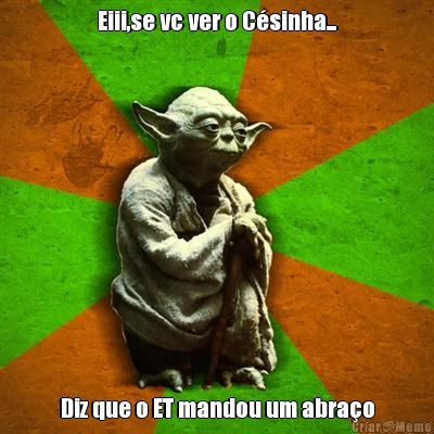 Eiii,se vc ver o C�sinha... Diz que o ET mandou um abra�o