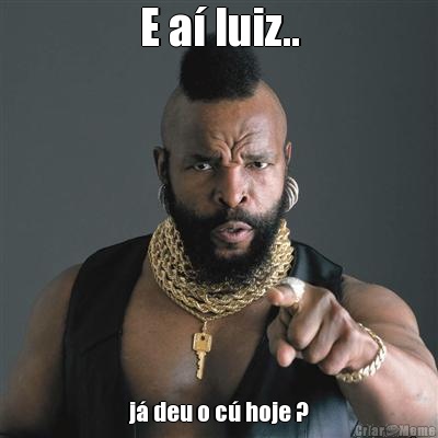 E a� luiz.. j� deu o c� hoje ?