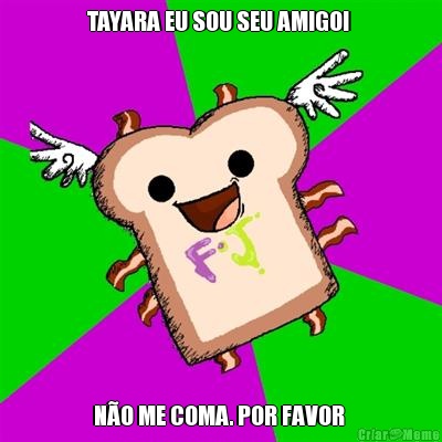 TAYARA EU SOU SEU AMIGO!  N�O ME COMA. POR FAVOR 