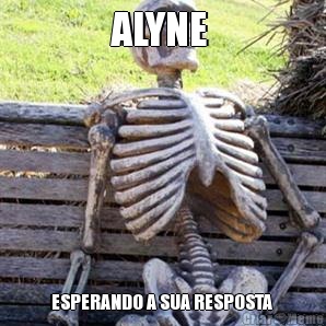 ALYNE  ESPERANDO A SUA RESPOSTA 