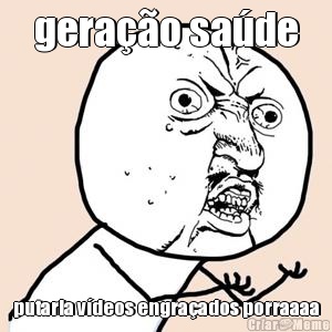 gera��o sa�de putaria v�deos engra�ados porraaaa