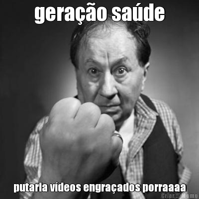 gera��o sa�de putaria v�deos engra�ados porraaaa