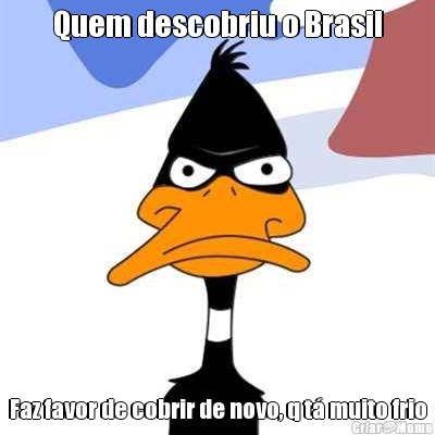 Quem descobriu o Brasil Faz favor de cobrir de novo, q t� muito frio