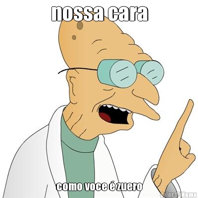 nossa cara como voce � zuero