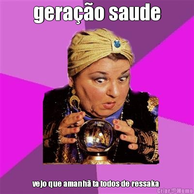 gera��o saude vejo que amanh� ta todos de ressaka 