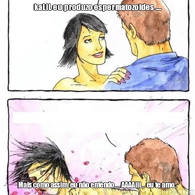 kaLiL eu produzo espermatozoides .... Mais como assim, eu n�o entendo.... AAAAiii... eu te amo..