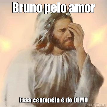 Bruno pelo amor Essa centop�ia � do DEMO