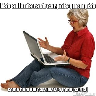 N�o adianta rastrear,pois quem n�o come bem em casa,mata a fome na rua!