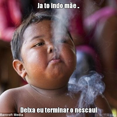 Ja to indo m�e .. Deixa eu terminar o nescau!