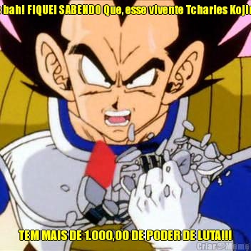 Mas bah! FIQUEI SABENDO Que, esse vivente Tcharles Kojime!! TEM MAIS DE 1.000,OO DE PODER DE LUTA!!!