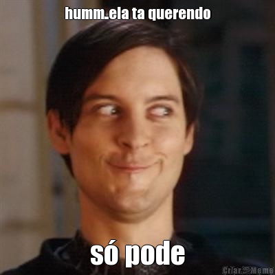 humm..ela ta querendo s� pode