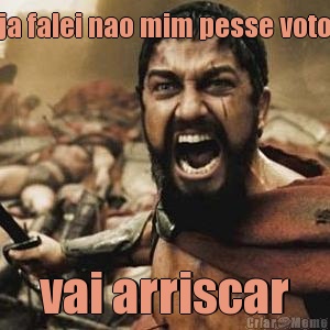 ja falei nao mim pesse voto vai arriscar