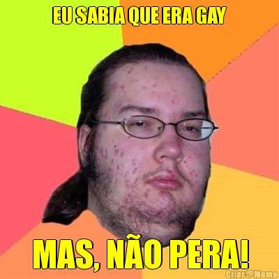 EU SABIA QUE ERA GAY MAS, N�O PERA!