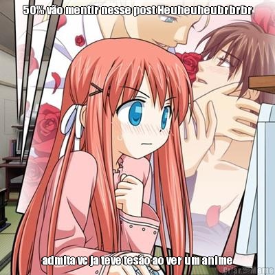 50% v�o mentir nesse post Heuheuheubrbrbr admita vc ja teve tes�o ao ver um anime