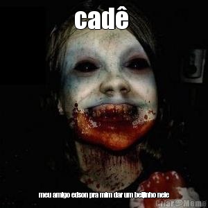 cad�  meu amigo edson pra mim dar um beijinho nele