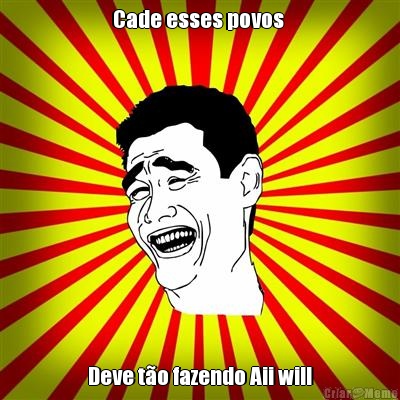 Cade esses povos  Deve t�o fazendo Aii will