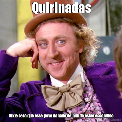 Quirinadas Onde ser� que esse povo danado de bunito est�o escondido