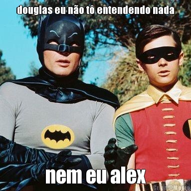 douglas eu n�o t� entendendo nada nem eu alex