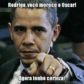 Rodrigo, voc� merece o Oscar! Agora tenho certeza!
