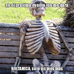 en el proximo evento IGG me dara  BOLTANICA, solo un mes mas