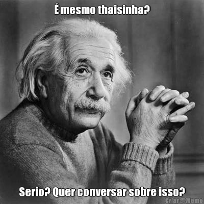� mesmo thaisinha? Serio? Quer conversar sobre isso?
