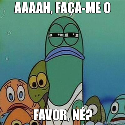 AAAAH, FA�A-ME O FAVOR, N�?