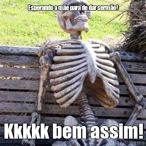 Esperando a m�e para de dar serm�o! Kkkkk bem assim!