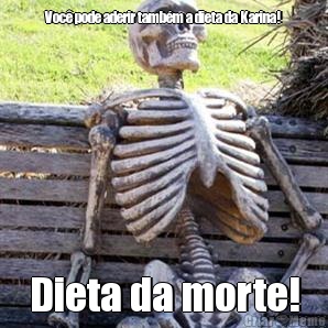 Voc� pode aderir tamb�m a dieta da Karina! Dieta da morte!