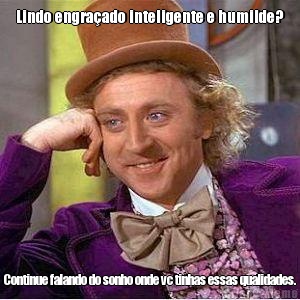 Lindo engra�ado inteligente e humilde? Continue falando do sonho onde vc tinhas essas qualidades.