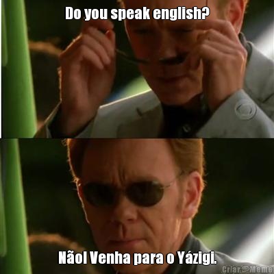 Do you speak english? N�o! Venha para o Y�zigi.