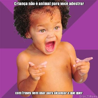 Crian�a n�o � animal para voc� adestrar com frases nem usar para alcan�ar o que quer