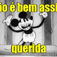 n�o � bem assim querida
