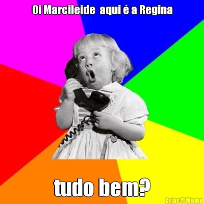 Oi Marcileide  aqui � a Regina tudo bem?