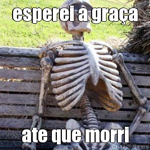 esperei a gra�a ate que morri