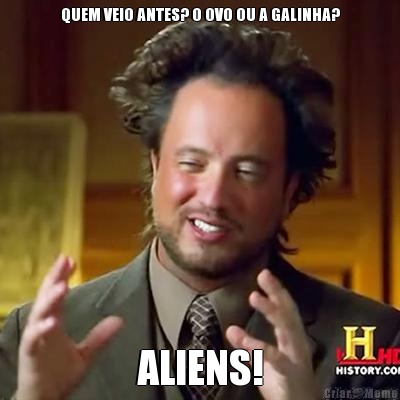 QUEM VEIO ANTES? O OVO OU A GALINHA? ALIENS!