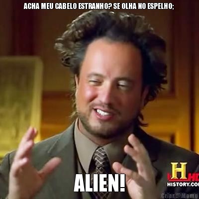 ACHA MEU CABELO ESTRANHO? SE OLHA NO ESPELHO; ALIEN!