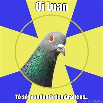 Oi Luan T� s� mandando lembran�as...