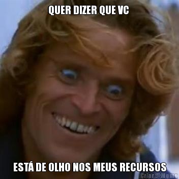 QUER DIZER QUE VC  EST� DE OLHO NOS MEUS RECURSOS