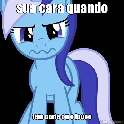 sua cara quando tem carie ou e louco