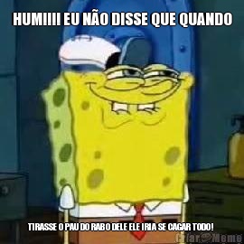 HUM!!!! EU N�O DISSE QUE QUANDO TIRASSE O PAU DO RABO DELE ELE IRIA SE CAGAR TODO! 