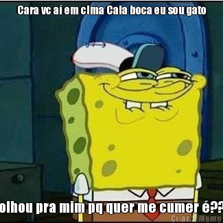 Cara vc a� em cima Cala boca eu sou gato olhou pra mim pq quer me cumer �??