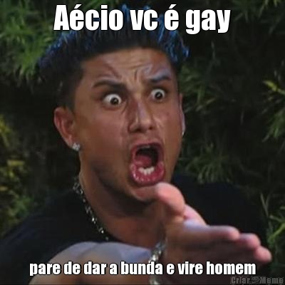 A�cio vc � gay pare de dar a bunda e vire homem