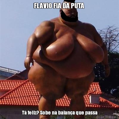 FLAVIO FIA DA PUTA   T� feliz? Sobe na balan�a que passa