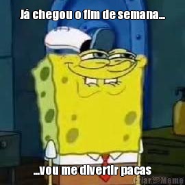 J� chegou o fim de semana... ...vou me divertir pacas