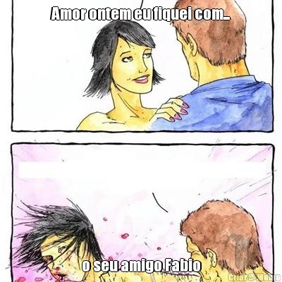 Amor ontem eu fiquei com... o seu amigo Fabio
