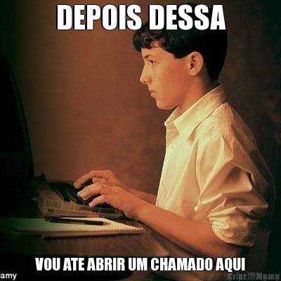DEPOIS DESSA VOU ATE ABRIR UM CHAMADO AQUI