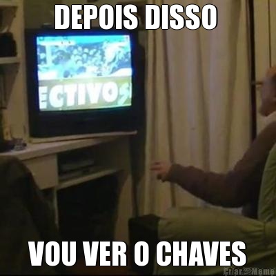 DEPOIS DISSO  VOU VER O CHAVES