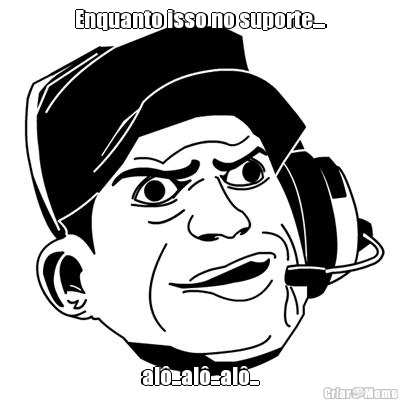 Enquanto isso no suporte.... al�...al�...al�...
